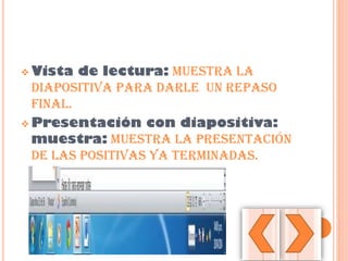  Vista de lectura: muestra la
diapositiva para darle un repaso
final.
 Presentación con diapositiva:
muestra: muestra la presentación
de las positivas ya terminadas.
 