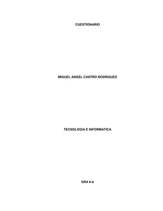 CUESTIONARIO 
MIGUEL ANGEL CASTRO RODRIGUEZ 
TECNOLOGIA E INFORMATICA 
GRA 6-b 
 