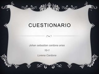 CUESTIONARIO 
Johan sebastian cardona arias 
10-1 
Lorena Cardona 
 