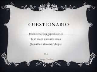 CUESTIONARIO 
Johan sebastian cardona arias 
Juan diego gonzalez urrea 
Jhonathan alexander duque 
10-1 
Lorena Cardona 
 