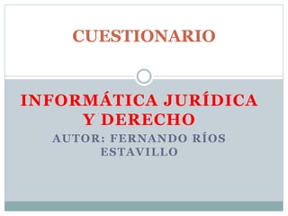INFORMÁTICA JURÍDICA
Y DERECHO
AUTOR: FERNANDO RÍOS
ESTAVILLO
CUESTIONARIO
 