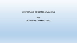CUESTIONARIO CONCEPTOS AVAS Y OVAS
POR:
DAVID ANDRES RAMIREZ ESPEJO
 