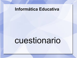 Informática Educativa
cuestionario
 