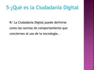 5-¿Qué es la Ciudadanía Digital
R/ La Ciudadanía Digital puede definirse
como las normas de comportamiento que
conciernen al uso de la tecnología .
 