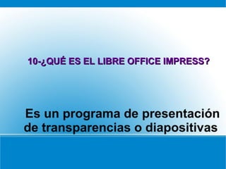Es un programa de presentación
de transparencias o diapositivas
10-¿QUÉ ES EL LIBRE OFFICE IMPRESS?10-¿QUÉ ES EL LIBRE OFFICE IMPRESS?
 