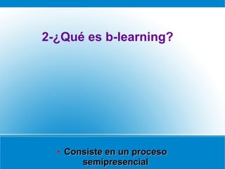 2-¿Qué es b-learning?
●
Consiste en un procesoConsiste en un proceso
semipresencialsemipresencial
 