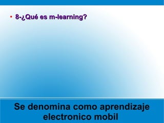 Se denomina como aprendizaje
electronico mobil
●
8-¿Qué es m-learning?8-¿Qué es m-learning?
 