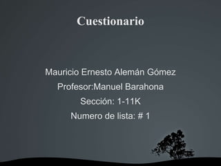 Cuestionario
Mauricio Ernesto Alemán Gómez
Profesor:Manuel Barahona
Sección: 1-11K
Numero de lista: # 1
 