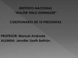 INSTITUTO NACIONAL
“WALTER THILO DEININGER”
CUESTIONARIO DE 10 PREGUNTAS
PROFESOR: Manuel Andrade.
ALUMNA: Jennifer Liseth Beltrán.
 