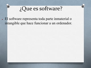 ¿Que es software?
● El software representa toda parte inmaterial o
intangible que hace funcionar a un ordenador.
 