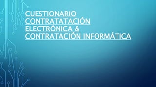 CUESTIONARIO
CONTRATATACIÓN
ELECTRÓNICA &
CONTRATACIÓN INFORMÁTICA
 