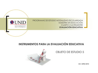 INSTRUMENTOS PARA LA EVALUACIÓN EDUCATIVA
OBJETO DE ESTUDIO 5
PROGRAMAS DE ESTUDIO MODALIDAD ESCOLARIZADA
MAESTRIA EN EDUCACIÓN
CUARTO CUATRIMESTRE
EVALUACIÓN EDUCATIVA
M. E. MTLG 2012
 