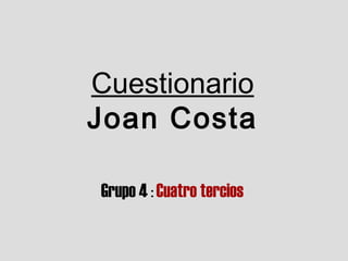 Cuestionario
Joan Costa
Grupo 4 : Cuatro tercios
 
