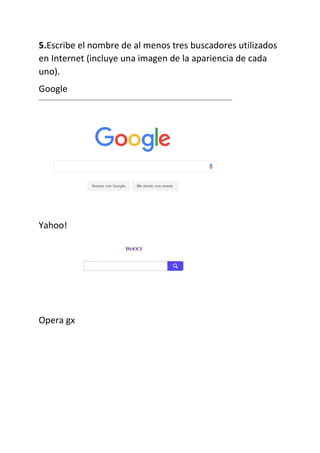 5.Escribe el nombre de al menos tres buscadores utilizados
en Internet (incluye una imagen de la apariencia de cada
uno).
Google
Yahoo!
Opera gx
 