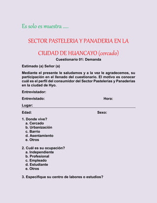 Es solo es muestra …..
SECTOR PASTELERIA Y PANADERIA EN LA
CIUDAD DE HUANCAYO (cercado)
Cuestionario 01: Demanda
Estimado ...
