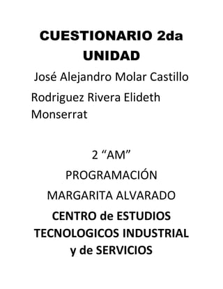 CUESTIONARIO 2da
UNIDAD
José Alejandro Molar Castillo
Rodriguez Rivera Elideth
Monserrat
2 “AM”
PROGRAMACIÓN
MARGARITA ALVARADO
CENTRO de ESTUDIOS
TECNOLOGICOS INDUSTRIAL
y de SERVICIOS
 