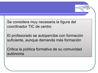 Se considera muy necesaria la figura del
coordinador TIC de centro

El profesorado se autopercibe con formación
suficiente, aunque demanda más formación

Critica la política formativa de su comunidad
autónoma
 