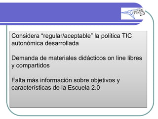 Considera “regular/aceptable” la politica TIC
autonómica desarrollada

Demanda de materiales didácticos on line libres
y compartidos

Falta más información sobre objetivos y
características de la Escuela 2.0
 