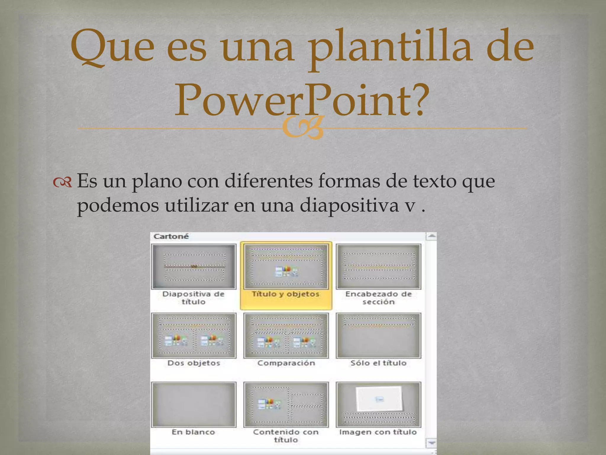 
 Es un plano con diferentes formas de texto que
podemos utilizar en una diapositiva v .
Que es una plantilla de
PowerPoint?
 