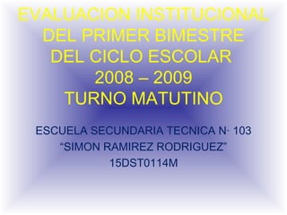 EVALUACION INSTITUCIONAL DEL PRIMER BIMESTRE DEL CICLO ESCOLAR  2008 – 2009 TURNO MATUTINO ESCUELA SECUNDARIA TECNICA N· 103 “ SIMON RAMIREZ RODRIGUEZ” 15DST0114M 