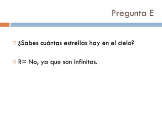 Pregunta E ¿Sabes cuántas estrellas hay en el cielo? R= No, ya que son infinitas. 
