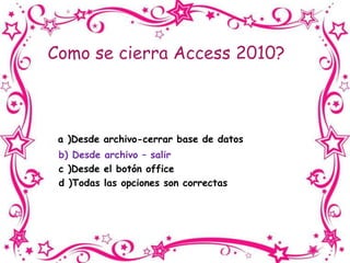 Como se cierra Access 2010?
a )Desde archivo-cerrar base de datos
b) Desde archivo – salir
c )Desde el botón office
d )Todas las opciones son correctas
 