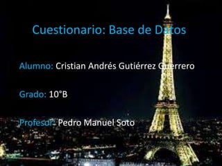 Cuestionario: Base de Datos
Alumno: Cristian Andrés Gutiérrez Guerrero
Grado: 10°B
Profesor: Pedro Manuel Soto
 