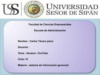 Facultad de Ciencias Empresariales
Escuela de Administración
Nombre : Carlos Távara paico
Docente :
Tema : Amazon ,YouTube
Ciclo: VI
Materia : sistema de información gerencial
 