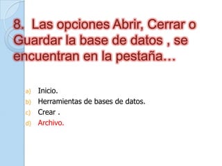 8. Las opciones Abrir, Cerrar o
Guardar la base de datos , se
encuentran en la pestaña…
a) Inicio.
b) Herramientas de bases de datos.
c) Crear .
d) Archivo.
 