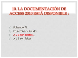 10. LA DOCUMENTACIÓN DE
ACCESS 2010 ESTÁ DISPONIBLE :
a) Pulsando F1.
b) En Archivo > Ayuda.
c) A y B son ciertas .
d) A y B son falsas.
 