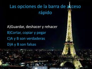 Las opciones de la barra de acceso
rápido
A)Guardar, deshacer y rehacer
B)Cortar, copiar y pegar
C)A y B son verdaderas
D)A y B son falsas
 