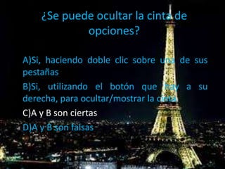 ¿Se puede ocultar la cinta de
opciones?
A)Si, haciendo doble clic sobre una de sus
pestañas
B)Si, utilizando el botón que hay a su
derecha, para ocultar/mostrar la cinta
C)A y B son ciertas
D)A y B son falsas
 