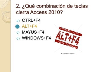 2. ¿Qué combinación de teclas
cierra Access 2010?
a) CTRL+F4
b) ALT+F4
c) MAYUS+F4
d) WINDOWS+F4
 