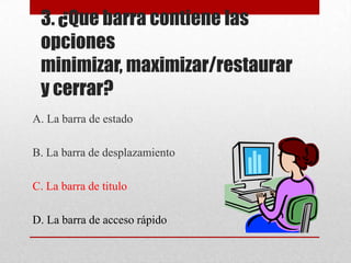 3. ¿Que barra contiene las
opciones
minimizar, maximizar/restaurar
y cerrar?
A. La barra de estado
B. La barra de desplazamiento
C. La barra de titulo
D. La barra de acceso rápido
 