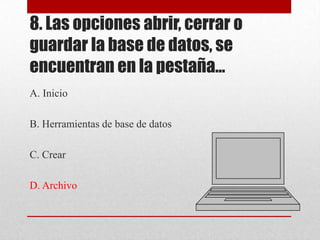 8. Las opciones abrir, cerrar o
guardar la base de datos, se
encuentran en la pestaña…
A. Inicio
B. Herramientas de base de datos
C. Crear
D. Archivo
 