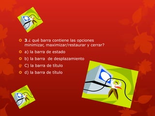  3.¿ qué barra contiene las opciones
minimizar, maximizar/restaurar y cerrar?
 a) la barra de estado
 b) la barra de desplazamiento
 C) la barra de título
 d) la barra de título
 