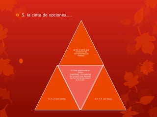  5. la cinta de opciones……
a) es la barra que
contienen las
herramientas de
trabajo.
C) A y B son ciertas.
b) Está organizada en
fichas
(pestañas), compuestas
por grupos que agrupan
las herramientas según
su función.
d) A Y B son falsas.
 