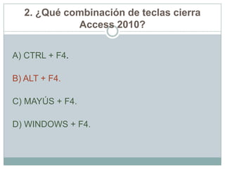 2. ¿Qué combinación de teclas cierra
Access 2010?
A) CTRL + F4.
B) ALT + F4.
C) MAYÚS + F4.
D) WINDOWS + F4.
 