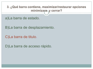 3. ¿Qué barra contiene, maximizar/restaurar opciones
minimizara y cerrar?
a)La barra de estado.
B)La barra de desplazamiento.
C)La barra de titulo.
D)La barra de acceso rápido.
 