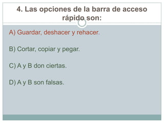 4. Las opciones de la barra de acceso
rápido son:
A) Guardar, deshacer y rehacer.
B) Cortar, copiar y pegar.
C) A y B don ciertas.
D) A y B son falsas.
 