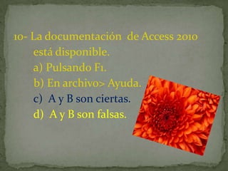 10- La documentación de Access 2010
está disponible.
a) Pulsando F1.
b) En archivo> Ayuda.
c) A y B son ciertas.
d) A y B son falsas.
 