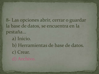 8- Las opciones abrir, cerrar o guardar
la base de datos, se encuentra en la
pestaña…
a) Inicio.
b) Herramientas de base de datos.
c) Crear.
d) Archivo.
 