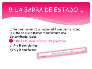 a) Va mostrando información útil cambiante, como
la vista en que estamos visualizando una
determinada tabla.
b) Esta en la zona inferior del programa.
c) A y B son ciertas.
d) A y B son falsas.
9. LA BARRA DE ESTADO …
 