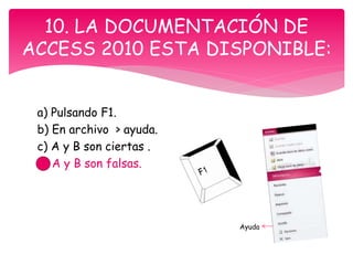 a) Pulsando F1.
b) En archivo > ayuda.
c) A y B son ciertas .
d) A y B son falsas.
10. LA DOCUMENTACIÓN DE
ACCESS 2010 ESTA DISPONIBLE:
Ayuda
 