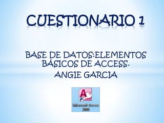 BASE DE DATOS:ELEMENTOS
BÁSICOS DE ACCESS.
ANGIE GARCIA
CUESTIONARIO 1
 