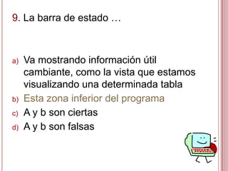 9. La barra de estado …
a) Va mostrando información útil
cambiante, como la vista que estamos
visualizando una determinada tabla
b) Esta zona inferior del programa
c) A y b son ciertas
d) A y b son falsas
 