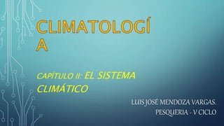 CAPÍTULO II: EL SISTEMA
CLIMÁTICO
LUIS JOSÉ MENDOZA VARGAS.
PESQUERIA - V CICLO
 
