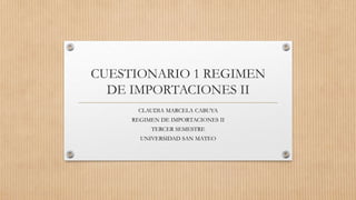 CUESTIONARIO 1 REGIMEN
DE IMPORTACIONES II
CLAUDIA MARCELA CABUYA
REGIMEN DE IMPORTACIONES II
TERCER SEMESTRE
UNIVERSIDAD SAN MATEO
 