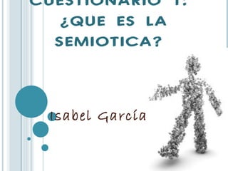 CUESTIONARIO 1:
   ¿QUE ES LA
  SEMIOTICA?



 Isabel García
 