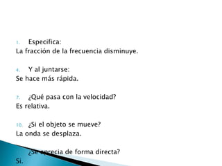 Especifica: La fracción de la frecuencia disminuye. Y al juntarse: Se hace más rápida. ¿Qué pasa con la velocidad? Es relativa. ¿Si el objeto se mueve? La onda se desplaza. ¿Se aprecia de forma directa? Si.